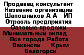 Продавец-консультант › Название организации ­ Шапошников А.А., ИП › Отрасль предприятия ­ Оптовые продажи › Минимальный оклад ­ 1 - Все города Работа » Вакансии   . Крым,Белогорск